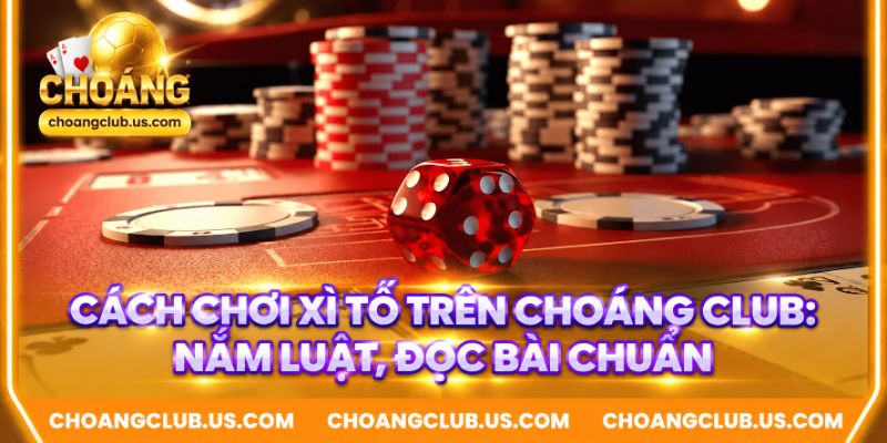 Cách Chơi Xì Tố Trên Choáng Club: Nắm Luật, Đọc Bài Chuẩn